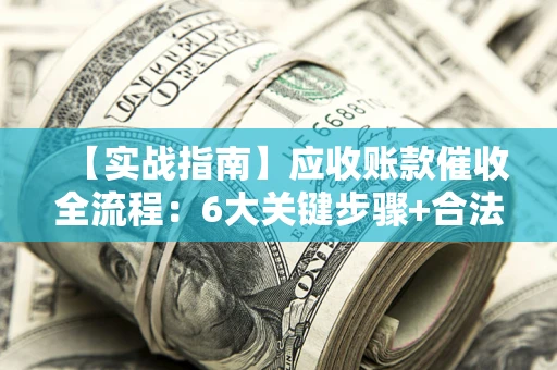济南【实战指南】应收账款催收全流程：6大关键步骤+合法回款技巧