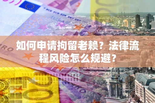 济南如何申请拘留老赖？法律流程风险怎么规避？