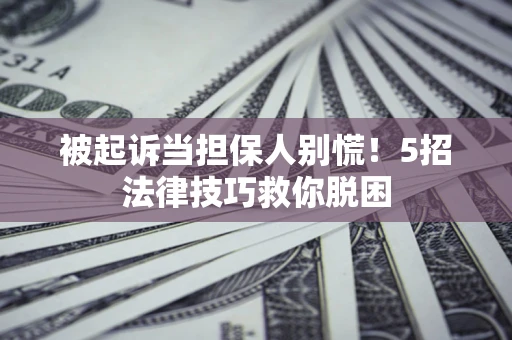 济南被起诉当担保人别慌！5招法律技巧救你脱困