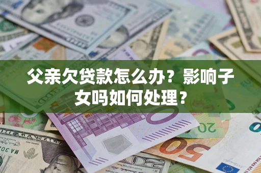 济南父亲欠贷款怎么办？影响子女吗如何处理？