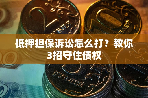 济南抵押担保诉讼怎么打？教你3招守住债权