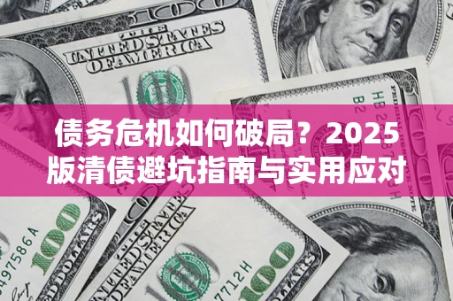 济南债务危机如何破局？2025版清债避坑指南与实用应对策略