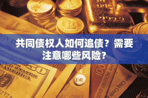 济南共同债权人如何追债？需要注意哪些风险？