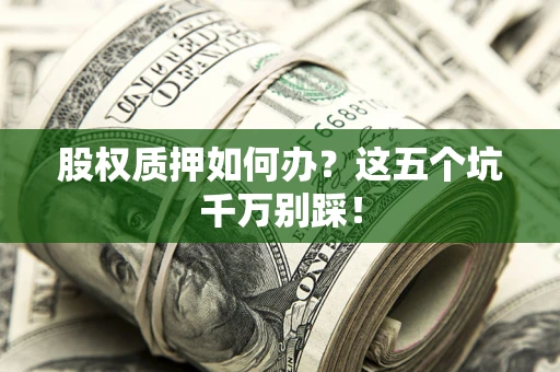 济南股权质押如何办？这五个坑千万别踩！