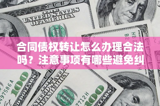 济南合同债权转让怎么办理合法吗？注意事项有哪些避免纠纷？