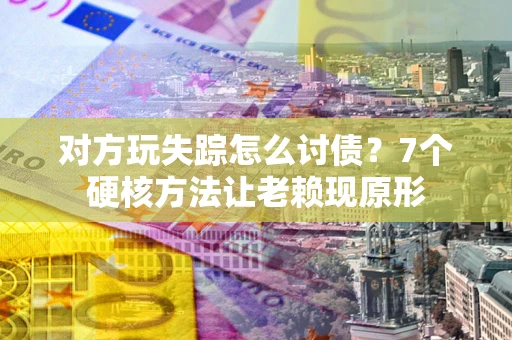 济南对方玩失踪怎么讨债？7个硬核方法让老赖现原形