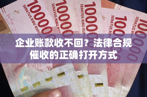 济南企业账款收不回？法律合规催收的正确打开方式