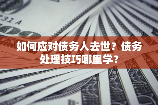 济南如何应对债务人去世？债务处理技巧哪里学？