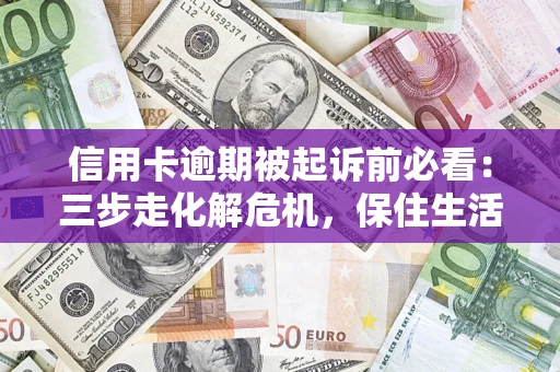 济南信用卡逾期被起诉前必看：三步走化解危机，保住生活尊严