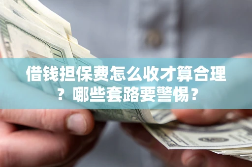 济南借钱担保费怎么收才算合理？哪些套路要警惕？