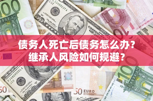济南债务人死亡后债务怎么办？继承人风险如何规避？