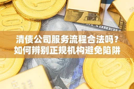 济南清债公司服务流程合法吗？如何辨别正规机构避免陷阱？