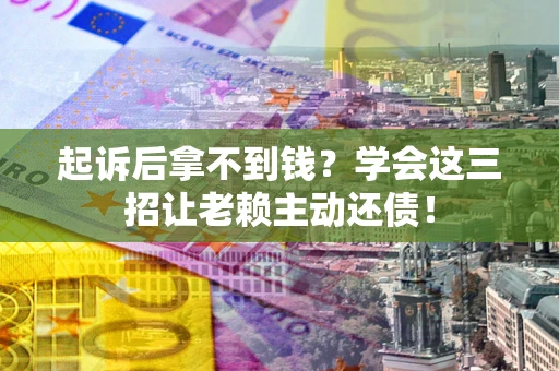 济南起诉后拿不到钱？学会这三招让老赖主动还债！
