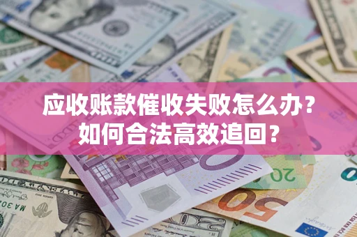 济南应收账款催收失败怎么办？如何合法高效追回？