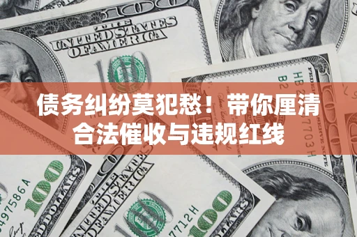 济南债务纠纷莫犯愁！带你厘清合法催收与违规红线