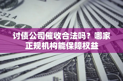 济南讨债公司催收合法吗？哪家正规机构能保障权益