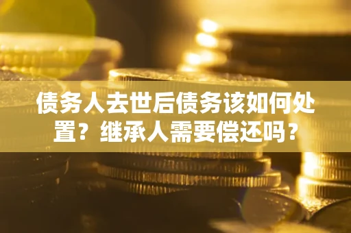 济南债务人去世后债务该如何处置？继承人需要偿还吗？