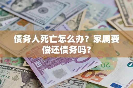 济南债务人死亡怎么办？家属要偿还债务吗？