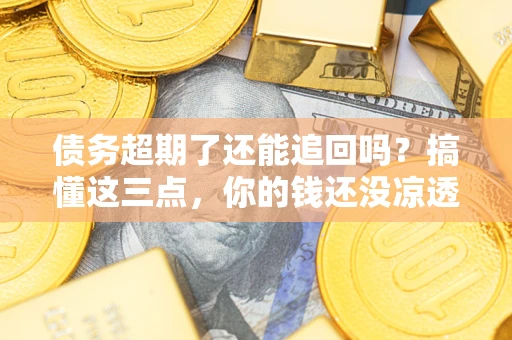 济南债务超期了还能追回吗？搞懂这三点，你的钱还没凉透