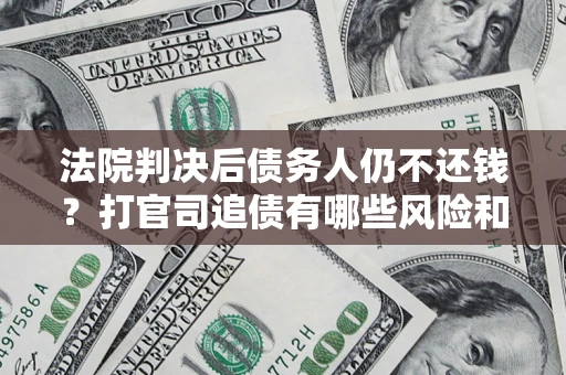 济南法院判决后债务人仍不还钱？打官司追债有哪些风险和技巧？