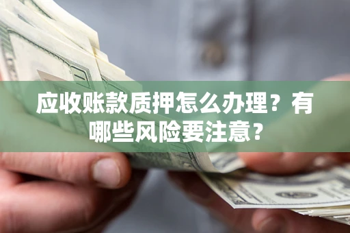 济南应收账款质押怎么办理？有哪些风险要注意？