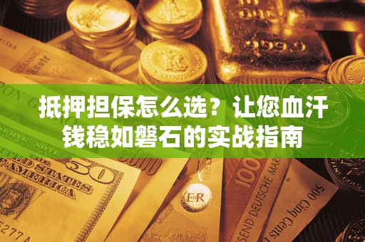 济南抵押担保怎么选？让您血汗钱稳如磐石的实战指南