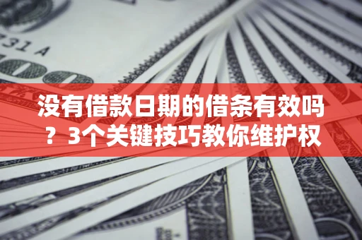 济南没有借款日期的借条有效吗？3个关键技巧教你维护权益