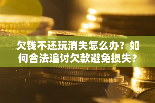 济南欠钱不还玩消失怎么办?如何合法追讨欠款避免损失? 济南欠钱不还玩消失怎么办?如何合法追讨欠款避免损失?