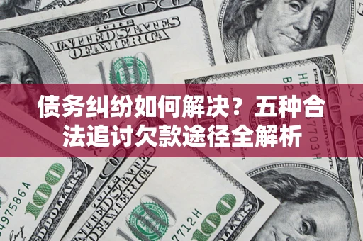 济南债务纠纷如何解决？五种合法追讨欠款途径全解析