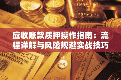 济南应收账款质押操作指南:流程详解与风险规避实战技巧 济南应收账款质押操作指南:流程详解与风险规避实战技巧
