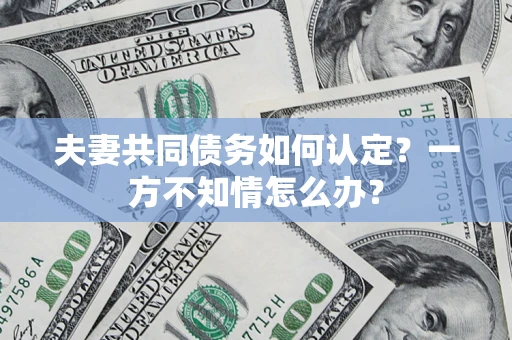 济南夫妻共同债务如何认定？一方不知情怎么办？