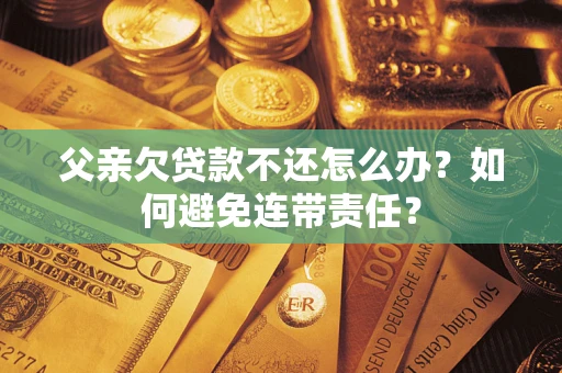 济南父亲欠贷款不还怎么办？如何避免连带责任？