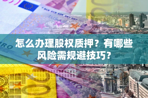 济南怎么办理股权质押？有哪些风险需规避技巧？