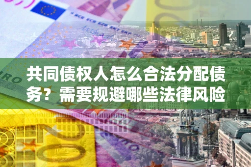 济南共同债权人怎么合法分配债务？需要规避哪些法律风险？