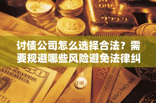 济南讨债公司怎么选择合法?需要规避哪些风险避免法律纠纷? 济南讨债公司怎么选择合法?需要规避哪些风险避免法律纠纷?