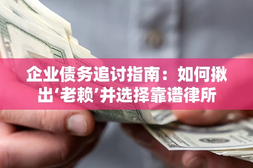 济南企业债务追讨指南：如何揪出‘老赖’并选择靠谱律所