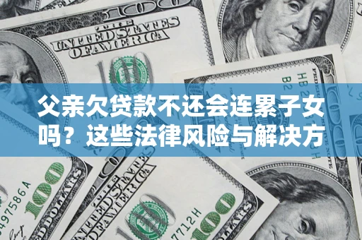 济南父亲欠贷款不还会连累子女吗？这些法律风险与解决方法要早知道！