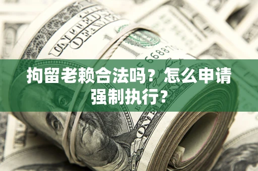 济南拘留老赖合法吗？怎么申请强制执行？