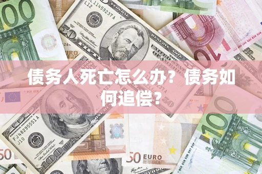 济南债务人死亡怎么办？债务如何追偿？