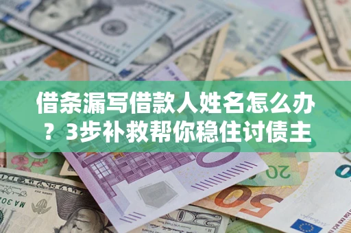 济南借条漏写借款人姓名怎么办？3步补救帮你稳住讨债主动权