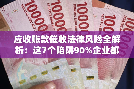 济南应收账款催收法律风险全解析：这7个陷阱90%企业都踩过（含合规应对指南）