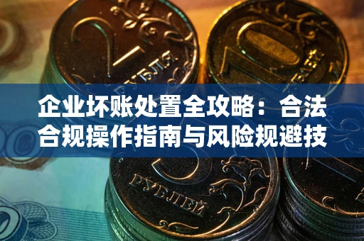 济南企业坏账处置全攻略：合法合规操作指南与风险规避技巧解析