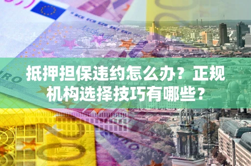 济南抵押担保违约怎么办？正规机构选择技巧有哪些？