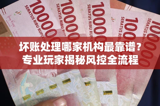 济南坏账处理哪家机构最靠谱？专业玩家揭秘风控全流程