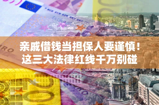 济南亲戚借钱当担保人要谨慎！这三大法律红线千万别碰