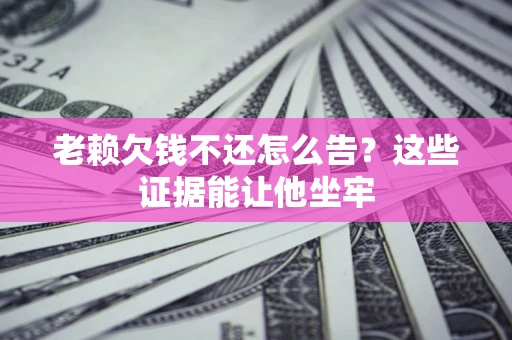 济南老赖欠钱不还怎么告？这些证据能让他坐牢