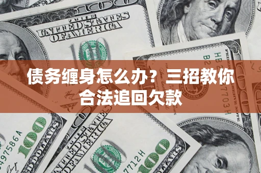 济南债务缠身怎么办？三招教你合法追回欠款