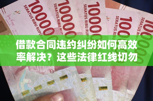 济南借款合同违约纠纷如何高效率解决？这些法律红线切勿触碰