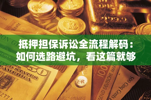 济南抵押担保诉讼全流程解码：如何选路避坑，看这篇就够了