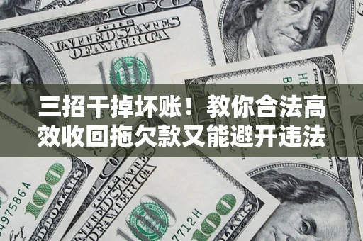 济南三招干掉坏账！教你合法高效收回拖欠款又能避开违法雷区